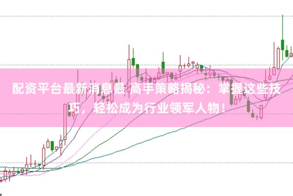 配资平台最新消息最 高手策略揭秘：掌握这些技巧，轻松成为行业领军人物！