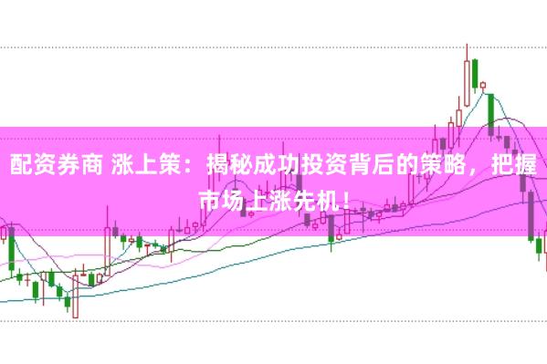 配资券商 涨上策：揭秘成功投资背后的策略，把握市场上涨先机！
