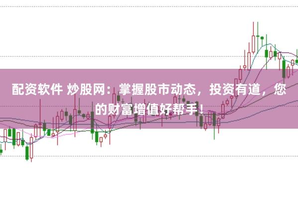 配资软件 炒股网：掌握股市动态，投资有道，您的财富增值好帮手！