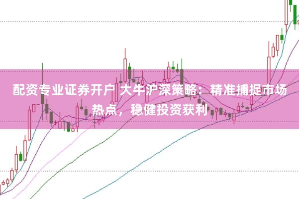 配资专业证券开户 大牛沪深策略：精准捕捉市场热点，稳健投资获利