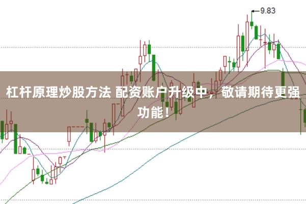 杠杆原理炒股方法 配资账户升级中，敬请期待更强功能！