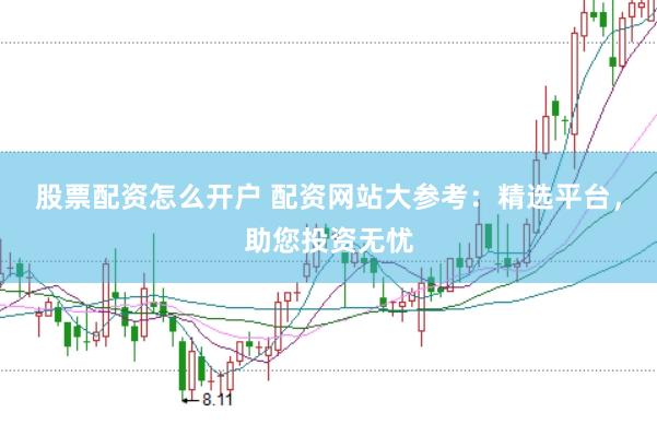 股票配资怎么开户 配资网站大参考：精选平台，助您投资无忧