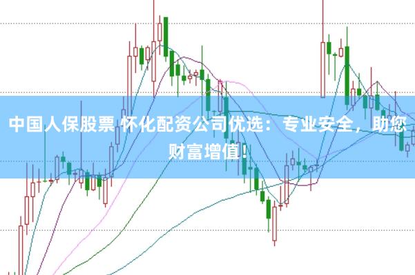 中国人保股票 怀化配资公司优选：专业安全，助您财富增值！