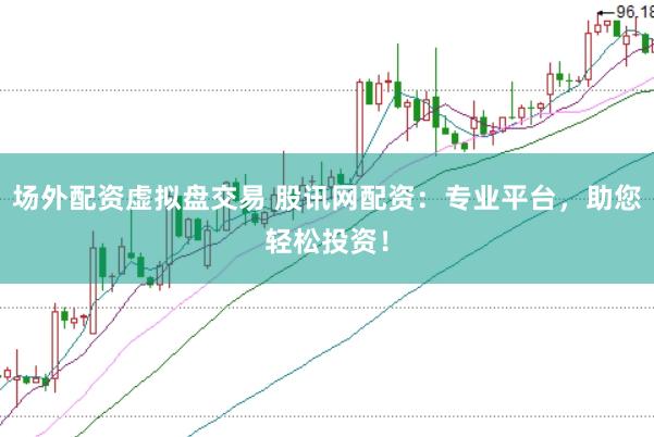场外配资虚拟盘交易 股讯网配资：专业平台，助您轻松投资！