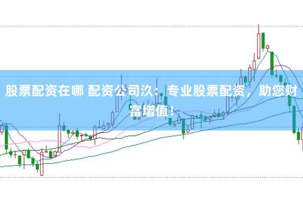 股票配资在哪 配资公司汣：专业股票配资，助您财富增值！