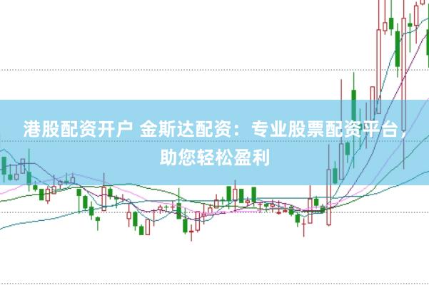 港股配资开户 金斯达配资：专业股票配资平台，助您轻松盈利