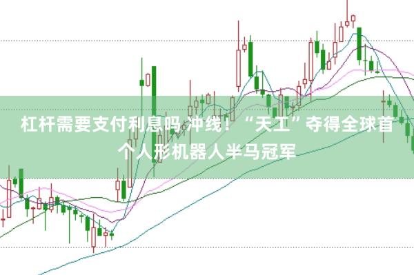 杠杆需要支付利息吗 冲线！“天工”夺得全球首个人形机器人半马冠军