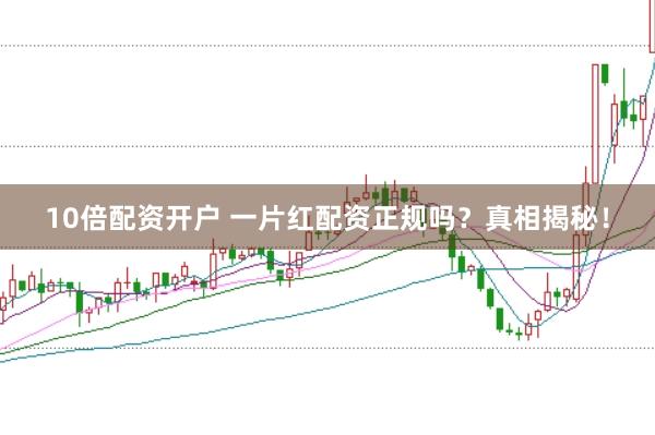 10倍配资开户 一片红配资正规吗？真相揭秘！