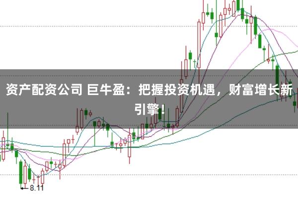 资产配资公司 巨牛盈：把握投资机遇，财富增长新引擎！