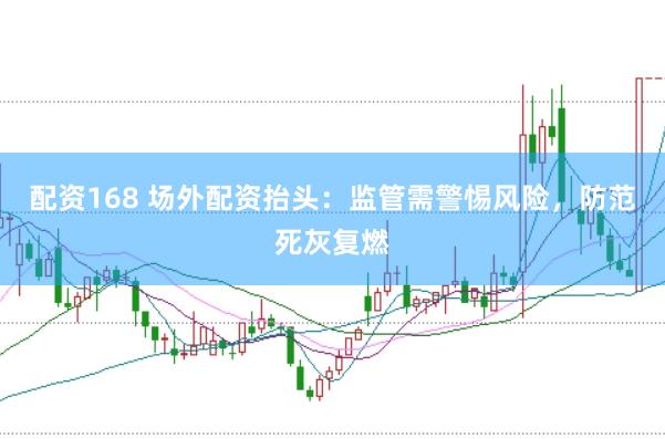 配资168 场外配资抬头：监管需警惕风险，防范死灰复燃