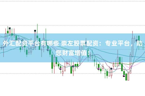 外汇配资平台有哪些 崇左股票配资：专业平台，助您财富增值！