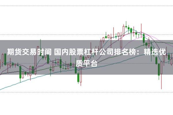 期货交易时间 国内股票杠杆公司排名榜：精选优质平台