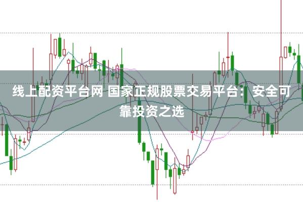 线上配资平台网 国家正规股票交易平台：安全可靠投资之选