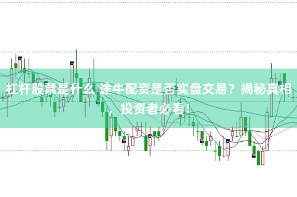 杠杆股票是什么 途牛配资是否实盘交易？揭秘真相，投资者必看！