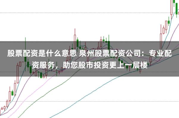 股票配资是什么意思 泉州股票配资公司：专业配资服务，助您股市投资更上一层楼