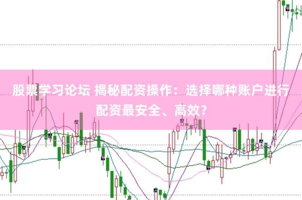 股票学习论坛 揭秘配资操作：选择哪种账户进行配资最安全、高效？
