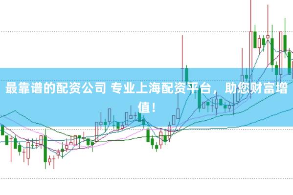 最靠谱的配资公司 专业上海配资平台，助您财富增值！