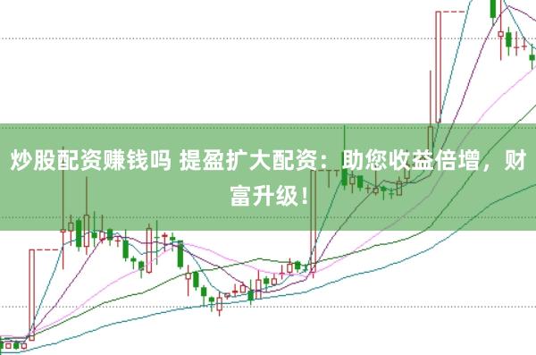 炒股配资赚钱吗 提盈扩大配资：助您收益倍增，财富升级！