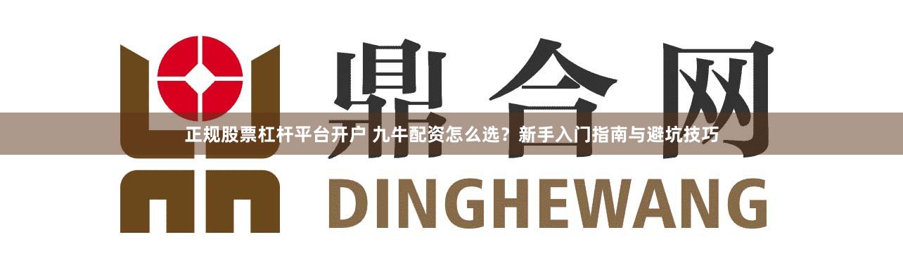 正规股票杠杆平台开户 九牛配资怎么选？新手入门指南与避坑技巧