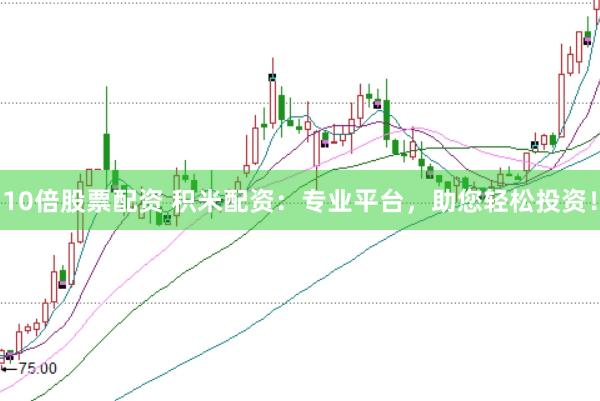 10倍股票配资 积米配资：专业平台，助您轻松投资！