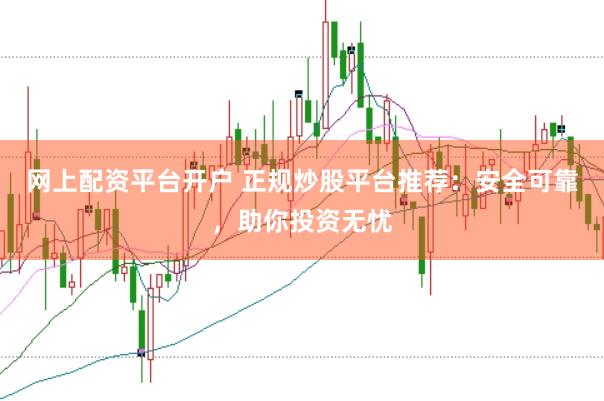 网上配资平台开户 正规炒股平台推荐：安全可靠，助你投资无忧