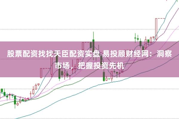 股票配资找找天臣配资实盘 易投顾财经网：洞察市场，把握投资先机