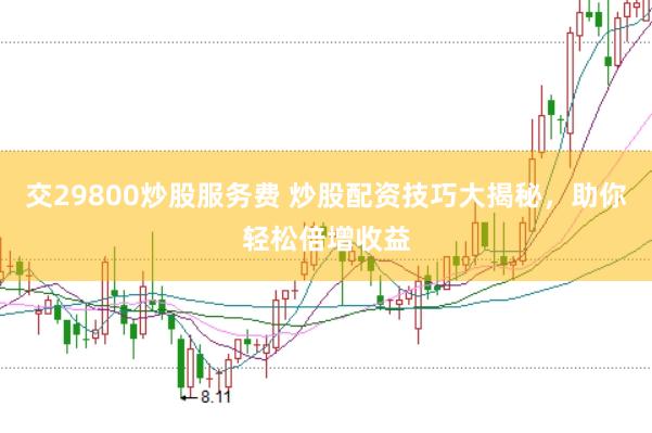 交29800炒股服务费 炒股配资技巧大揭秘，助你轻松倍增收益