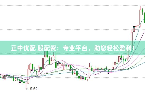 正中优配 股配资：专业平台，助您轻松盈利！