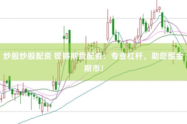 炒股炒股配资 铿锵期货配资：专业杠杆，助您掘金期市！