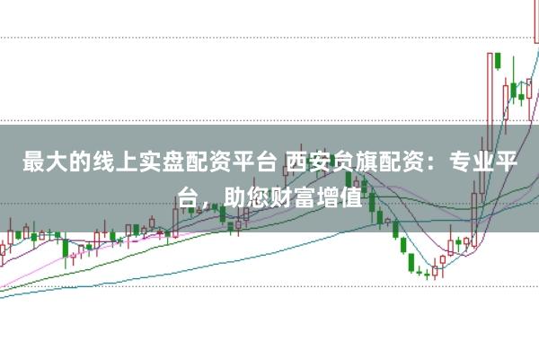 最大的线上实盘配资平台 西安贠旗配资：专业平台，助您财富增值