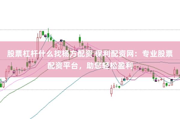 股票杠杆什么找杨方配资 保利配资网：专业股票配资平台，助您轻松盈利