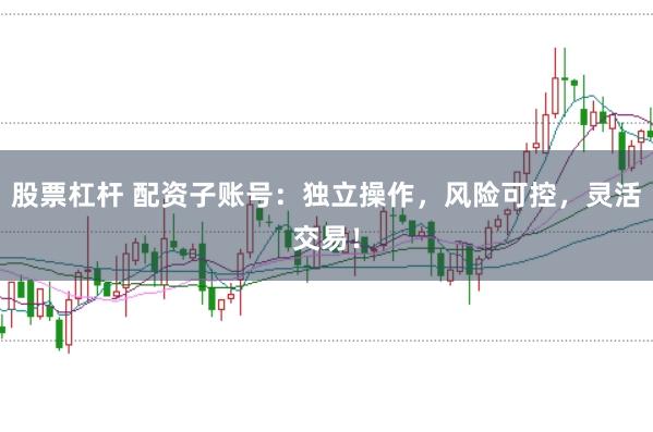 股票杠杆 配资子账号：独立操作，风险可控，灵活交易！
