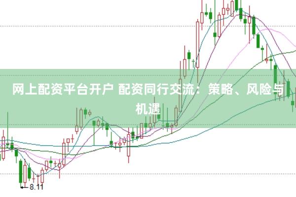 网上配资平台开户 配资同行交流：策略、风险与机遇