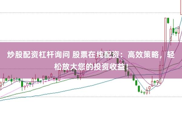 炒股配资杠杆询问 股票在线配资：高效策略，轻松放大您的投资收益！