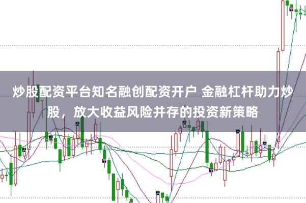 炒股配资平台知名融创配资开户 金融杠杆助力炒股，放大收益风险并存的投资新策略