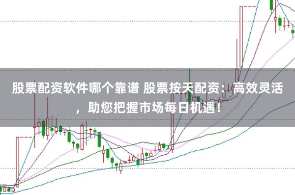 股票配资软件哪个靠谱 股票按天配资：高效灵活，助您把握市场每日机遇！