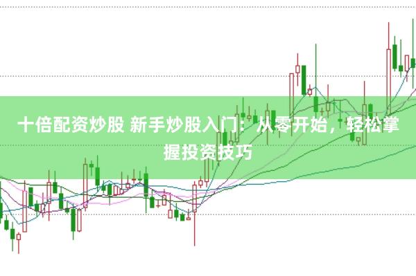 十倍配资炒股 新手炒股入门：从零开始，轻松掌握投资技巧