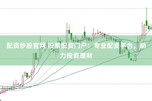 配资炒股官网 股票配资门户：专业配资平台，助力投资理财