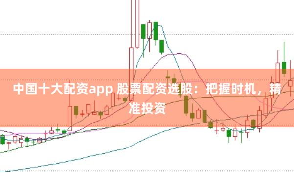 中国十大配资app 股票配资选股：把握时机，精准投资