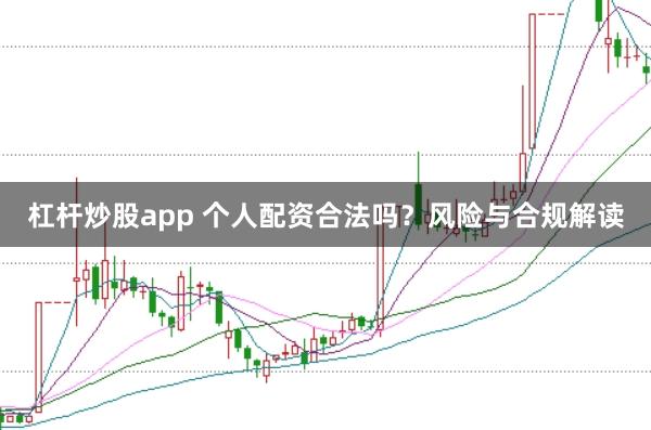 杠杆炒股app 个人配资合法吗？风险与合规解读