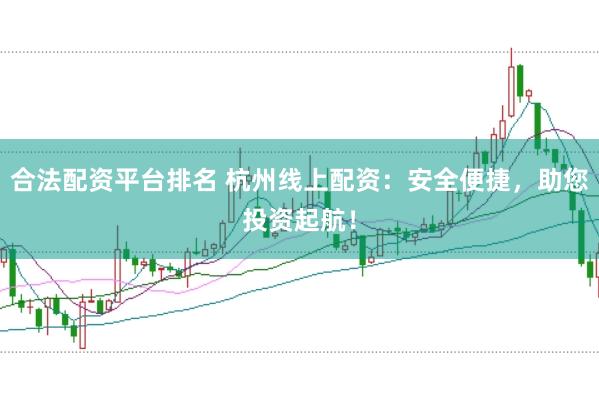 合法配资平台排名 杭州线上配资：安全便捷，助您投资起航！