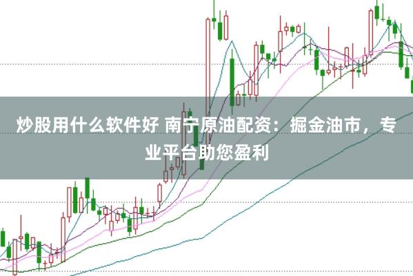 炒股用什么软件好 南宁原油配资：掘金油市，专业平台助您盈利