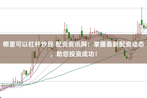 哪里可以杠杆炒股 配资资讯网：掌握最新配资动态，助您投资成功！