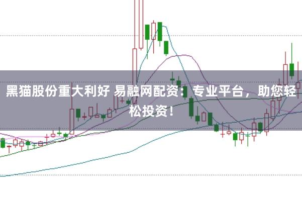 黑猫股份重大利好 易融网配资：专业平台，助您轻松投资！