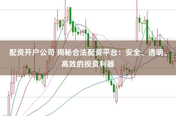配资开户公司 揭秘合法配资平台：安全、透明、高效的投资利器