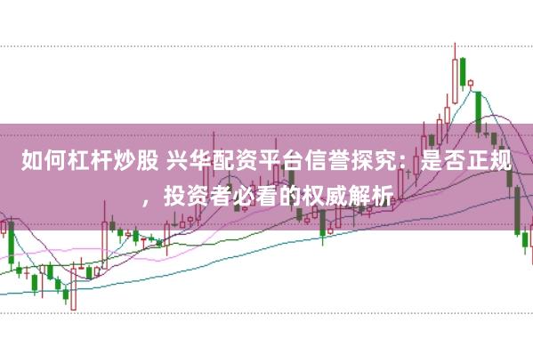 如何杠杆炒股 兴华配资平台信誉探究：是否正规，投资者必看的权威解析