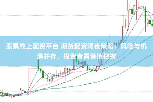 股票线上配资平台 期货配资隔夜策略：风险与机遇并存，投资者需谨慎把握
