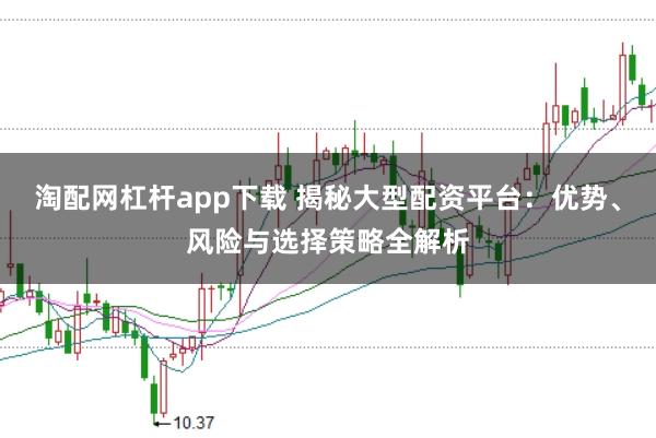 淘配网杠杆app下载 揭秘大型配资平台：优势、风险与选择策略全解析
