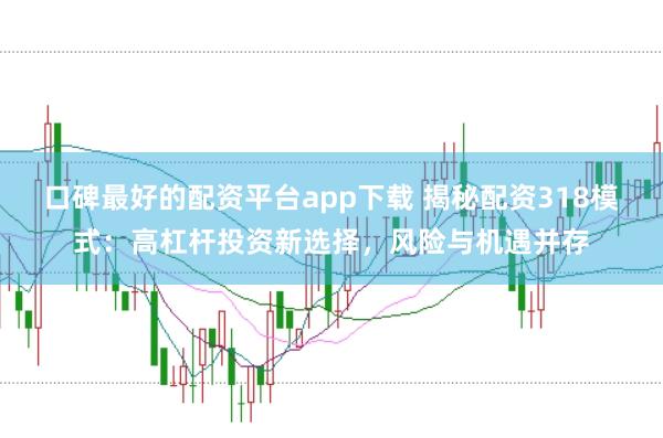 口碑最好的配资平台app下载 揭秘配资318模式：高杠杆投资新选择，风险与机遇并存