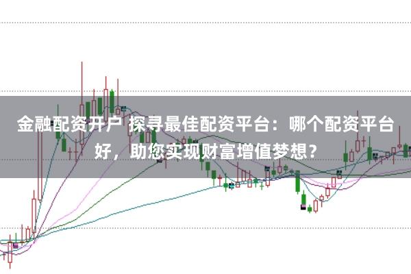 金融配资开户 探寻最佳配资平台：哪个配资平台好，助您实现财富增值梦想？